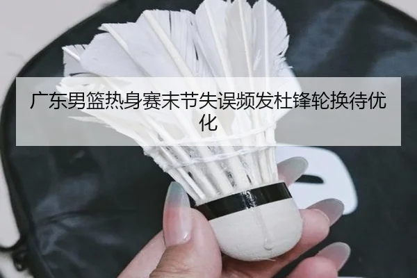 广东男篮热身赛末节失误频发杜锋轮换待优化